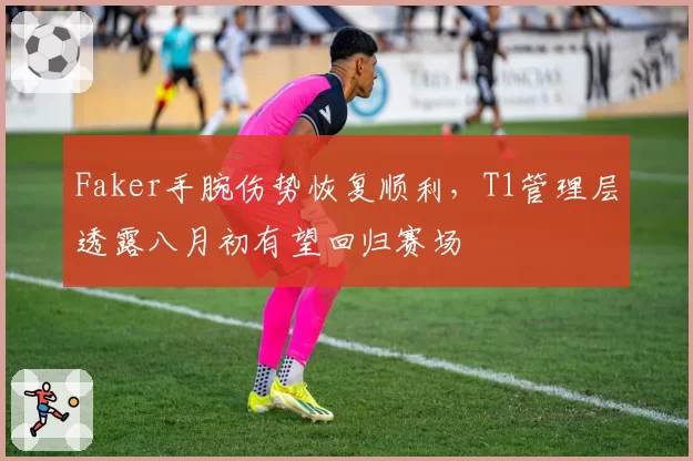 Faker手腕伤势恢复顺利，T1管理层透露八月初有望回归赛场