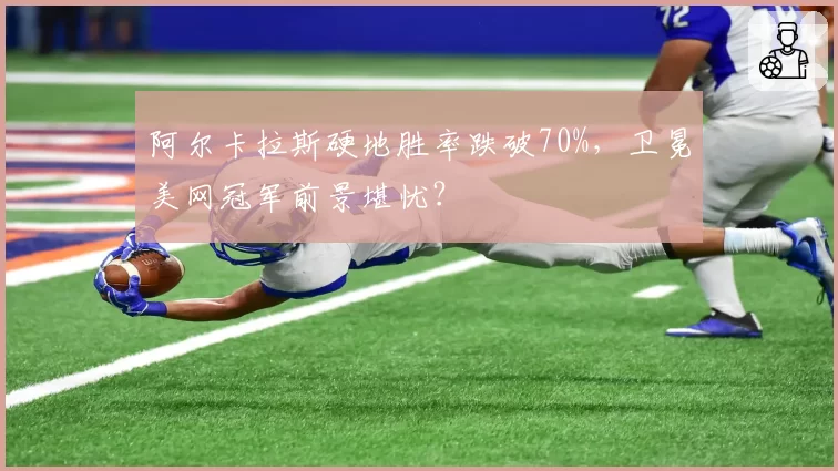阿尔卡拉斯硬地胜率跌破70%，卫冕美网冠军前景堪忧？