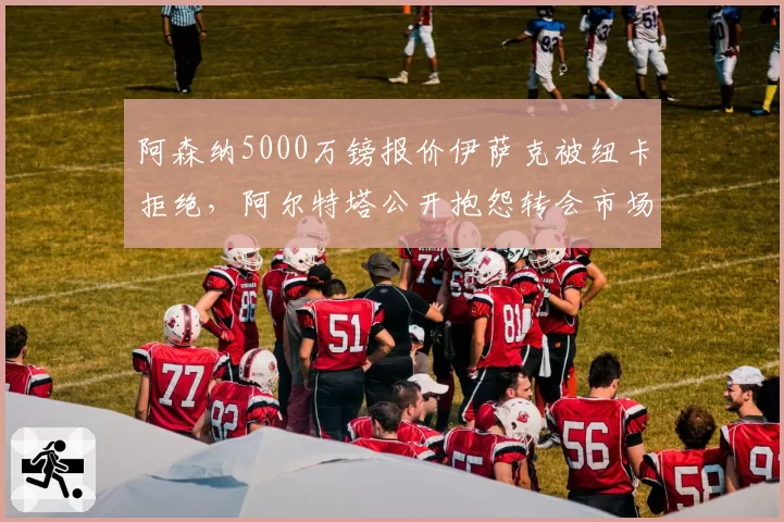 阿森纳5000万镑报价伊萨克被纽卡拒绝,阿尔特塔公开抱怨转会市场泡沫