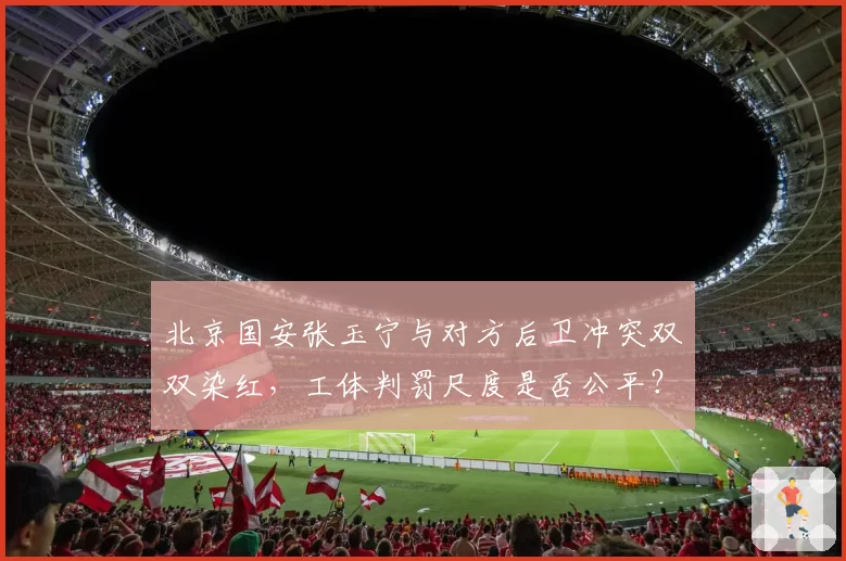 北京国安张玉宁与对方后卫冲突双双染红，工体判罚尺度是否公平？